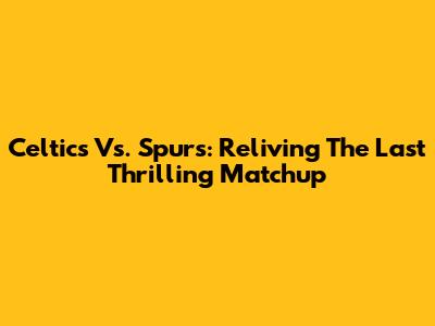 Celtics Vs. Spurs: Reliving The Last Thrilling Matchup