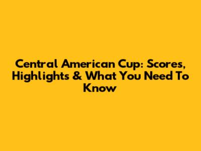 Central American Cup: Scores, Highlights & What You Need To Know