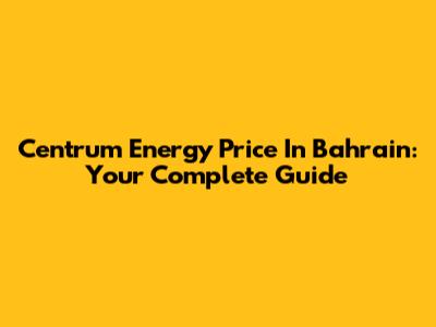 Centrum Energy Price In Bahrain: Your Complete Guide