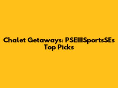 Chalet Getaways: PSEIIISportsSE's Top Picks