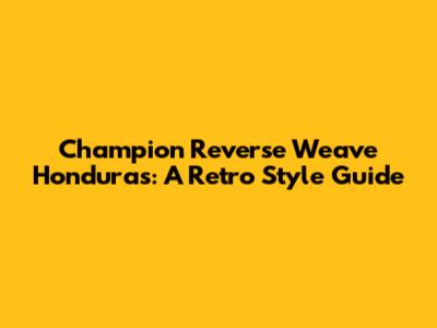 Champion Reverse Weave Honduras: A Retro Style Guide