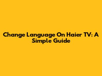 Change Language On Haier TV: A Simple Guide