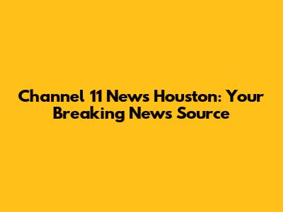 Channel 11 News Houston: Your Breaking News Source