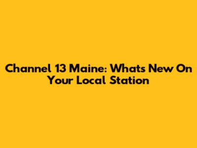 Channel 13 Maine: What's New On Your Local Station