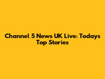Channel 5 News UK Live: Today's Top Stories