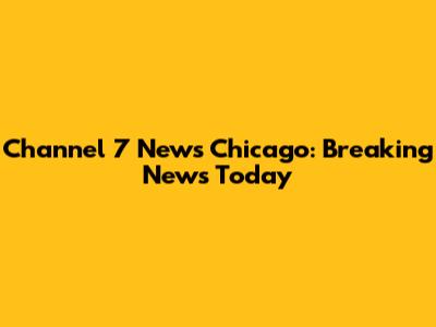 Channel 7 News Chicago: Breaking News Today