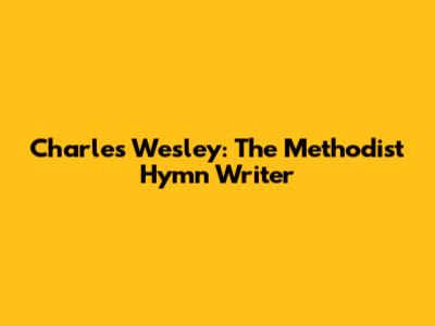 Charles Wesley: The Methodist Hymn Writer