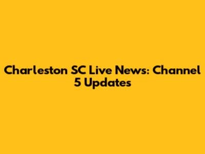 Charleston SC Live News: Channel 5 Updates
