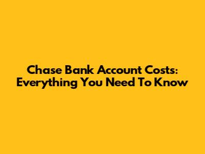 Chase Bank Account Costs: Everything You Need To Know