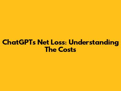 ChatGPT's Net Loss: Understanding The Costs