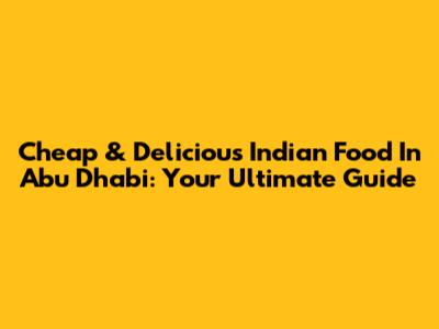 Cheap & Delicious Indian Food In Abu Dhabi: Your Ultimate Guide