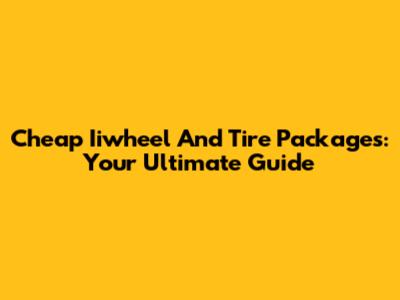 Cheap Iiwheel And Tire Packages: Your Ultimate Guide