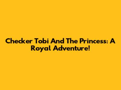 Checker Tobi And The Princess: A Royal Adventure!