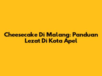 Cheesecake Di Malang: Panduan Lezat Di Kota Apel