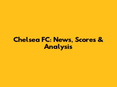 Chelsea FC: News, Scores & Analysis