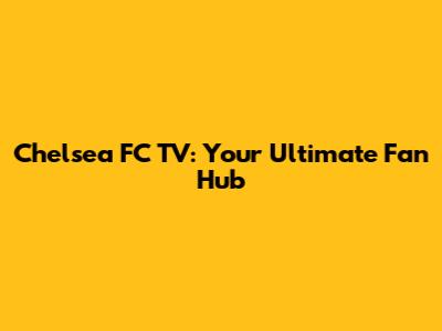 Chelsea FC TV: Your Ultimate Fan Hub