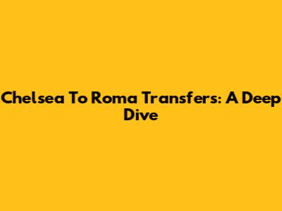 Chelsea To Roma Transfers: A Deep Dive