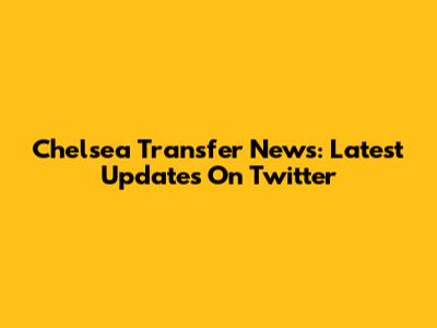 Chelsea Transfer News: Latest Updates On Twitter
