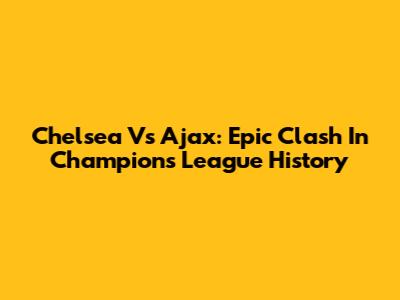 Chelsea Vs Ajax: Epic Clash In Champions League History