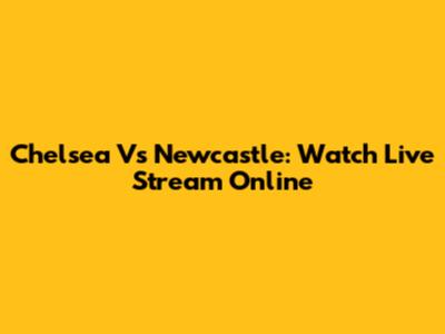 Chelsea Vs Newcastle: Watch Live Stream Online