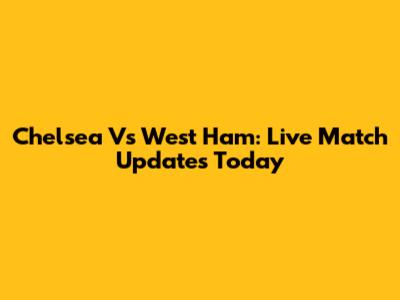 Chelsea Vs West Ham: Live Match Updates Today