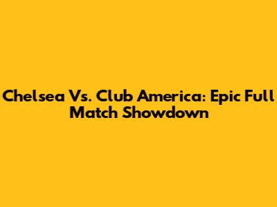 Chelsea Vs. Club America: Epic Full Match Showdown