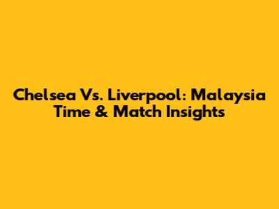 Chelsea Vs. Liverpool: Malaysia Time & Match Insights