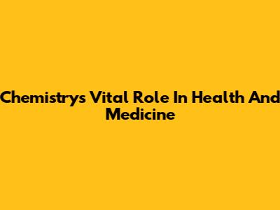 Chemistry's Vital Role In Health And Medicine
