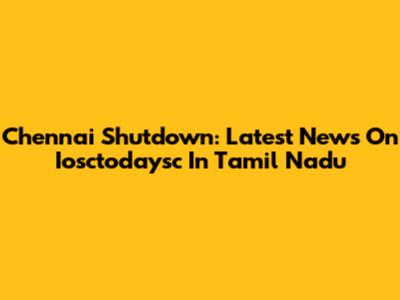 Chennai Shutdown: Latest News On Iosctodaysc In Tamil Nadu