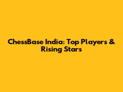 ChessBase India: Top Players & Rising Stars