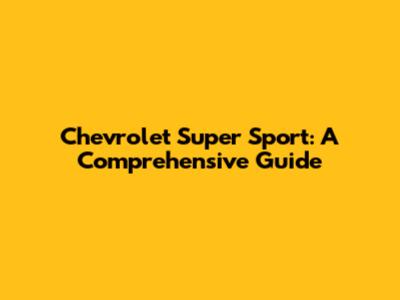Chevrolet Super Sport: A Comprehensive Guide