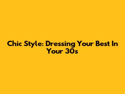 Chic Style: Dressing Your Best In Your 30s