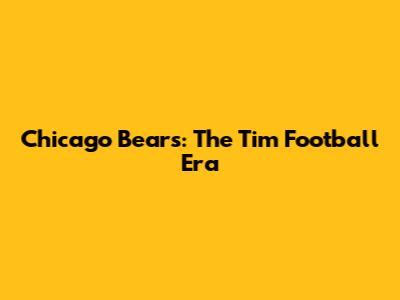 Chicago Bears: The Tim Football Era