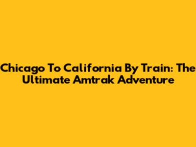Chicago To California By Train: The Ultimate Amtrak Adventure