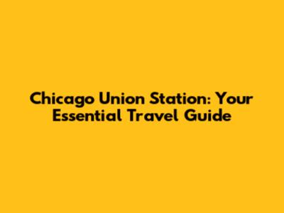 Chicago Union Station: Your Essential Travel Guide