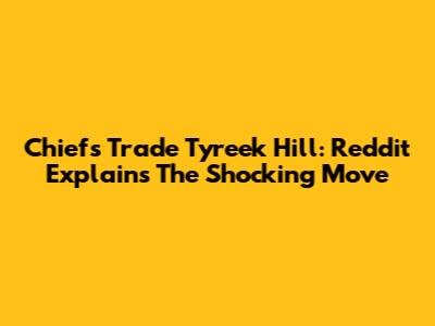 Chiefs Trade Tyreek Hill: Reddit Explains The Shocking Move