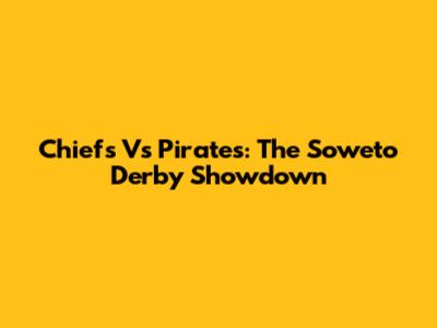 Chiefs Vs Pirates: The Soweto Derby Showdown