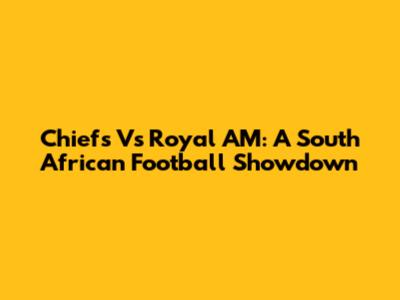 Chiefs Vs Royal AM: A South African Football Showdown