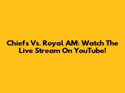Chiefs Vs. Royal AM: Watch The Live Stream On YouTube!