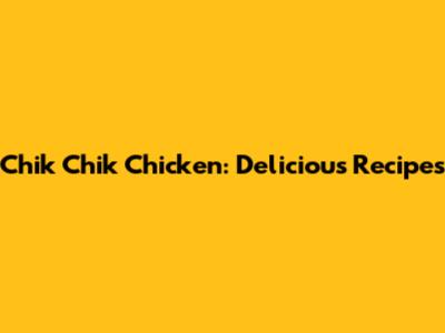 Chik Chik Chicken: Delicious Recipes