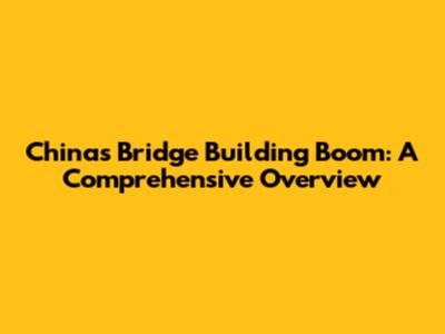 China's Bridge Building Boom: A Comprehensive Overview