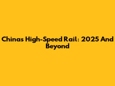 China's High-Speed Rail: 2025 And Beyond