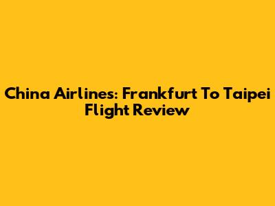 China Airlines: Frankfurt To Taipei Flight Review