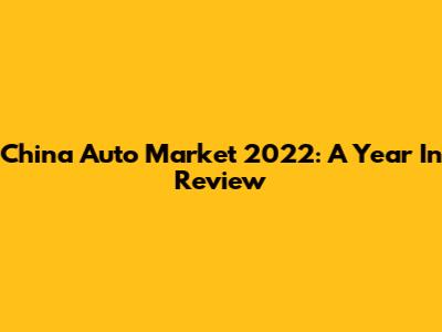 China Auto Market 2022: A Year In Review