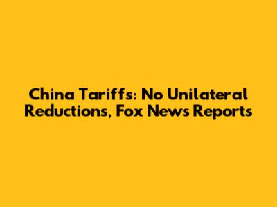 China Tariffs: No Unilateral Reductions, Fox News Reports