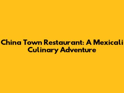 China Town Restaurant: A Mexicali Culinary Adventure