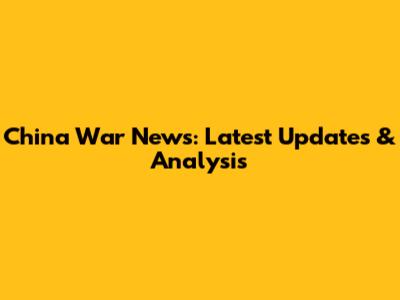 China War News: Latest Updates & Analysis