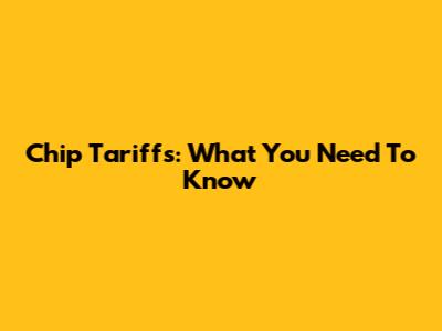 Chip Tariffs: What You Need To Know