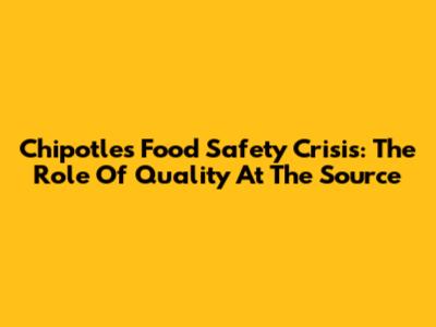 Chipotle's Food Safety Crisis: The Role Of Quality At The Source