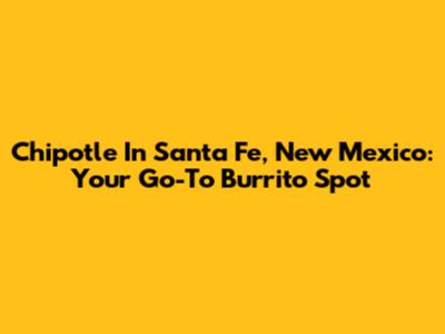Chipotle In Santa Fe, New Mexico: Your Go-To Burrito Spot